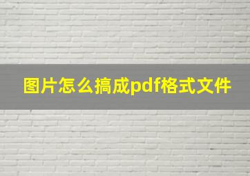 图片怎么搞成pdf格式文件