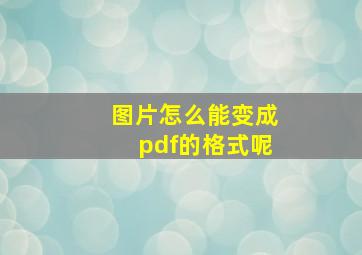 图片怎么能变成pdf的格式呢