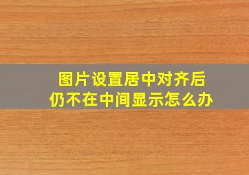 图片设置居中对齐后仍不在中间显示怎么办