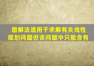 图解法适用于求解有关线性规划问题但该问题中只能含有