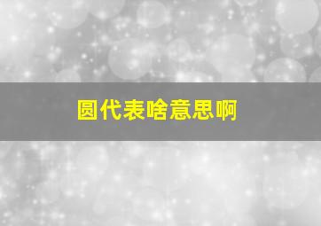 圆代表啥意思啊