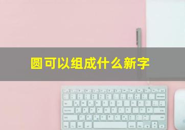 圆可以组成什么新字