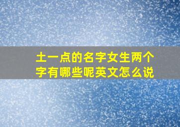 土一点的名字女生两个字有哪些呢英文怎么说