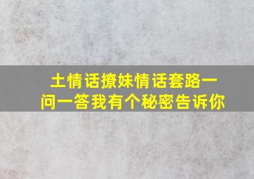 土情话撩妹情话套路一问一答我有个秘密告诉你