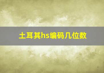 土耳其hs编码几位数