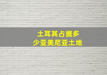 土耳其占据多少亚美尼亚土地