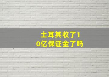 土耳其收了10亿保证金了吗