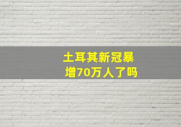 土耳其新冠暴增70万人了吗