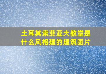 土耳其索菲亚大教堂是什么风格建的建筑图片