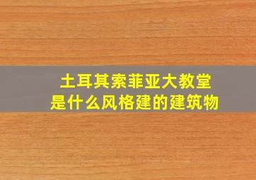 土耳其索菲亚大教堂是什么风格建的建筑物