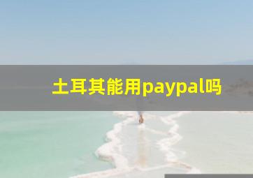 土耳其能用paypal吗