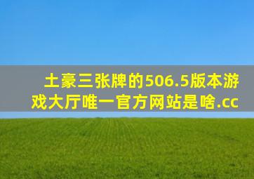 土豪三张牌的506.5版本游戏大厅唯一官方网站是啥.cc