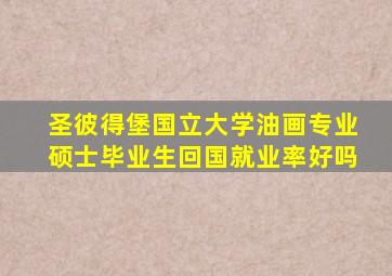 圣彼得堡国立大学油画专业硕士毕业生回国就业率好吗