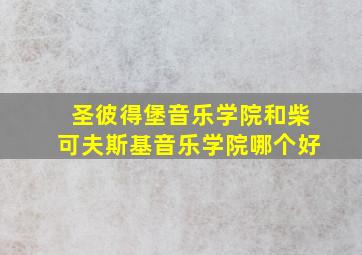 圣彼得堡音乐学院和柴可夫斯基音乐学院哪个好