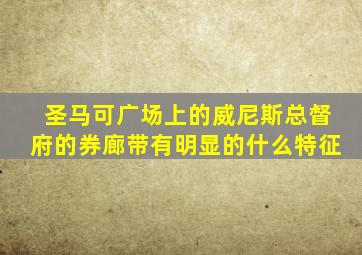 圣马可广场上的威尼斯总督府的券廊带有明显的什么特征