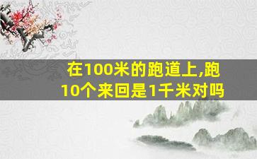 在100米的跑道上,跑10个来回是1千米对吗