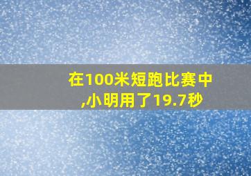 在100米短跑比赛中,小明用了19.7秒