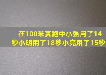 在100米赛跑中小强用了14秒小明用了18秒小亮用了15秒