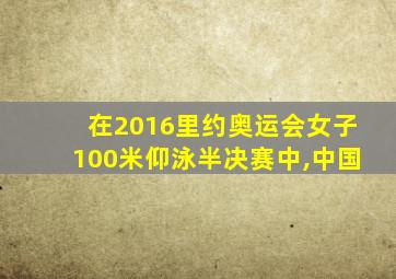 在2016里约奥运会女子100米仰泳半决赛中,中国