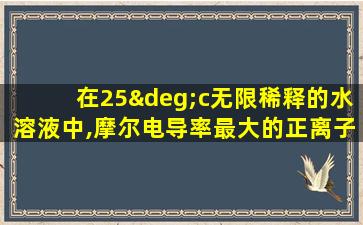 在25°c无限稀释的水溶液中,摩尔电导率最大的正离子是