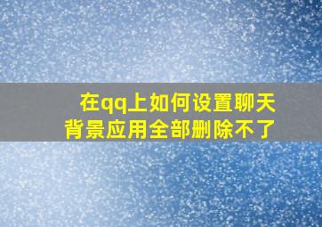 在qq上如何设置聊天背景应用全部删除不了