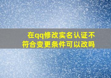 在qq修改实名认证不符合变更条件可以改吗