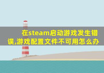 在steam启动游戏发生错误,游戏配置文件不可用怎么办