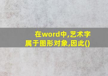 在word中,艺术字属于图形对象,因此()