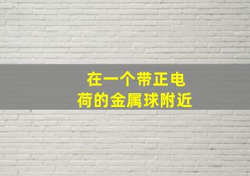 在一个带正电荷的金属球附近