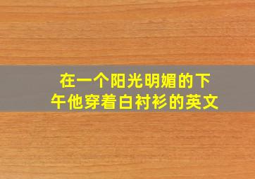 在一个阳光明媚的下午他穿着白衬衫的英文