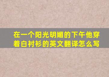 在一个阳光明媚的下午他穿着白衬衫的英文翻译怎么写