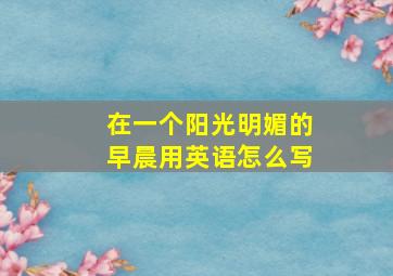 在一个阳光明媚的早晨用英语怎么写