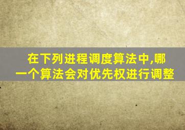 在下列进程调度算法中,哪一个算法会对优先权进行调整