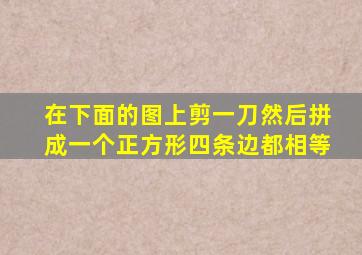 在下面的图上剪一刀然后拼成一个正方形四条边都相等