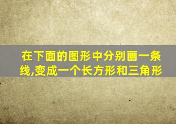 在下面的图形中分别画一条线,变成一个长方形和三角形