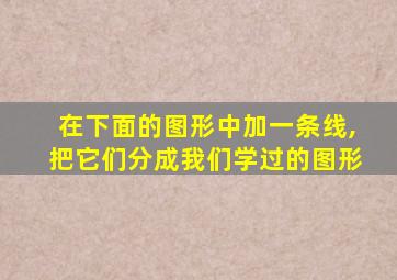 在下面的图形中加一条线,把它们分成我们学过的图形