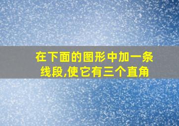 在下面的图形中加一条线段,使它有三个直角