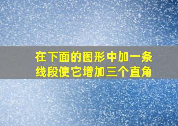 在下面的图形中加一条线段使它增加三个直角