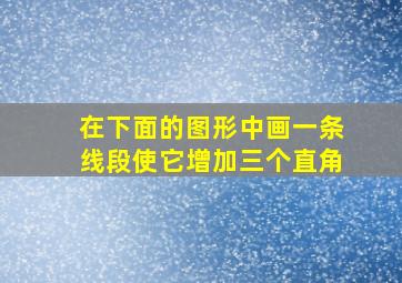 在下面的图形中画一条线段使它增加三个直角