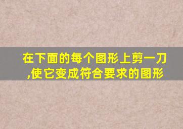 在下面的每个图形上剪一刀,使它变成符合要求的图形