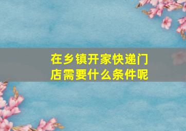 在乡镇开家快递门店需要什么条件呢