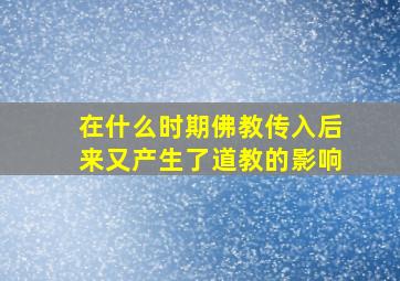 在什么时期佛教传入后来又产生了道教的影响