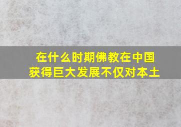 在什么时期佛教在中国获得巨大发展不仅对本土