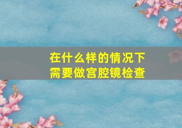 在什么样的情况下需要做宫腔镜检查