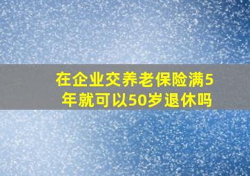 在企业交养老保险满5年就可以50岁退休吗