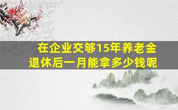 在企业交够15年养老金退休后一月能拿多少钱呢