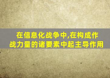 在信息化战争中,在构成作战力量的诸要素中起主导作用