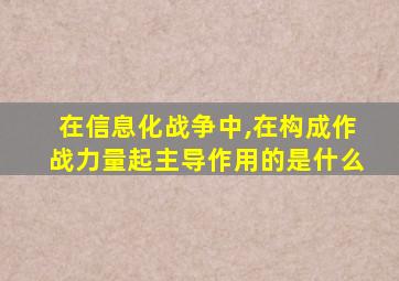 在信息化战争中,在构成作战力量起主导作用的是什么