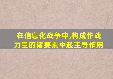 在信息化战争中,构成作战力量的诸要素中起主导作用