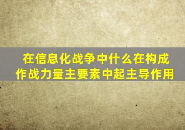 在信息化战争中什么在构成作战力量主要素中起主导作用